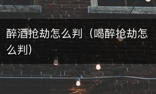 醉酒抢劫怎么判（喝醉抢劫怎么判）