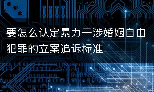 要怎么认定暴力干涉婚姻自由犯罪的立案追诉标准