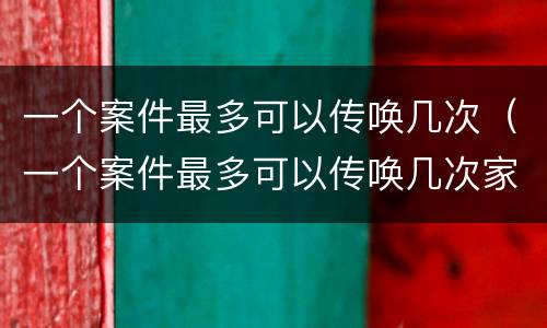 一个案件最多可以传唤几次（一个案件最多可以传唤几次家属）
