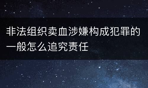 非法组织卖血涉嫌构成犯罪的一般怎么追究责任
