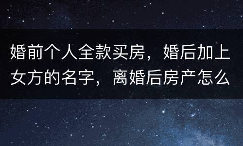 婚前个人全款买房，婚后加上女方的名字，离婚后房产怎么分