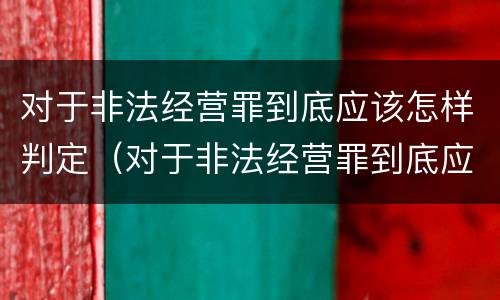 对于非法经营罪到底应该怎样判定（对于非法经营罪到底应该怎样判定刑罚）