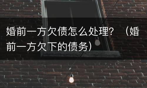 婚前一方欠债怎么处理？（婚前一方欠下的债务）