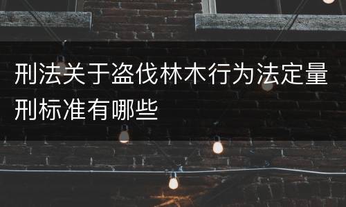 刑法关于盗伐林木行为法定量刑标准有哪些