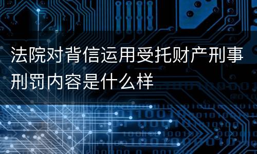 法院对背信运用受托财产刑事刑罚内容是什么样