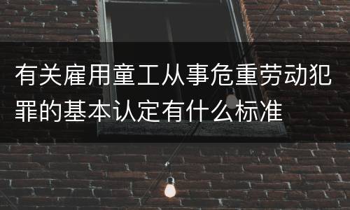 有关雇用童工从事危重劳动犯罪的基本认定有什么标准