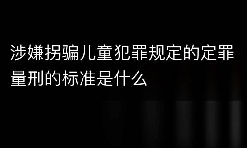 涉嫌拐骗儿童犯罪规定的定罪量刑的标准是什么