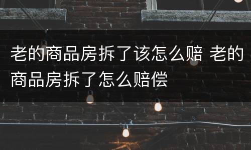 老的商品房拆了该怎么赔 老的商品房拆了怎么赔偿