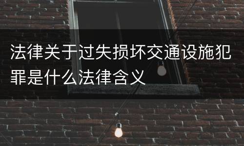 法律关于过失损坏交通设施犯罪是什么法律含义