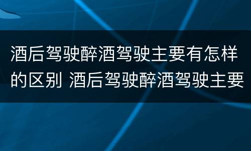 酒后驾驶醉酒驾驶主要有怎样的区别 酒后驾驶醉酒驾驶主要有怎样的区别