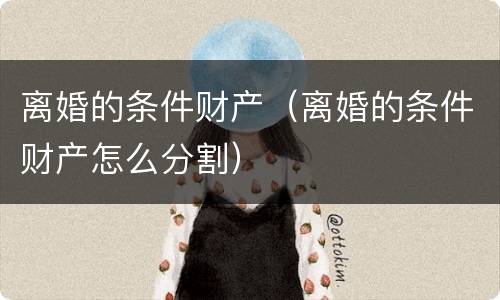 离婚的条件财产（离婚的条件财产怎么分割）