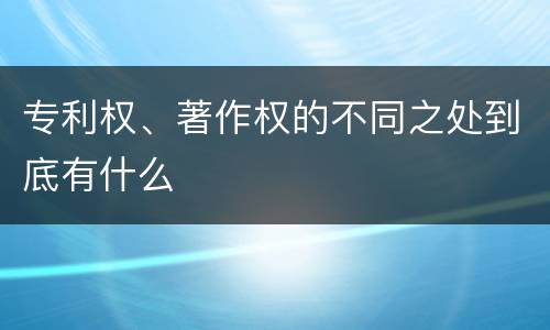 专利权、著作权的不同之处到底有什么