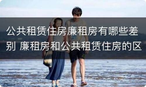 公共租赁住房廉租房有哪些差别 廉租房和公共租赁住房的区别