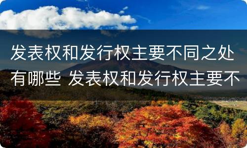 发表权和发行权主要不同之处有哪些 发表权和发行权主要不同之处有哪些