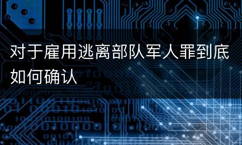 对于雇用逃离部队军人罪到底如何确认