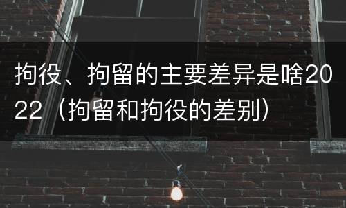 拘役、拘留的主要差异是啥2022（拘留和拘役的差别）