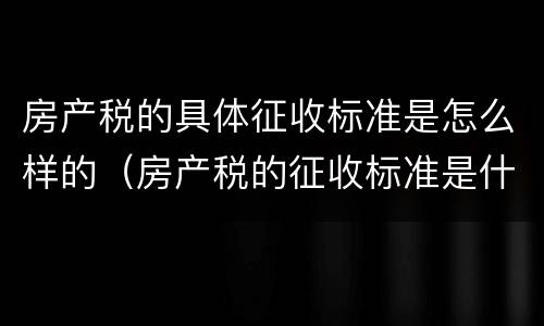 房产税的具体征收标准是怎么样的（房产税的征收标准是什么）