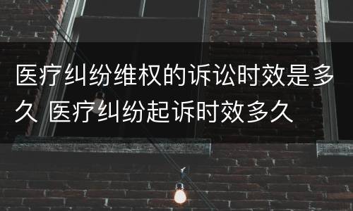 医疗纠纷维权的诉讼时效是多久 医疗纠纷起诉时效多久
