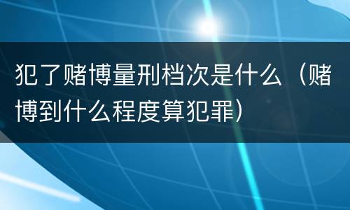 犯了赌博量刑档次是什么（赌博到什么程度算犯罪）