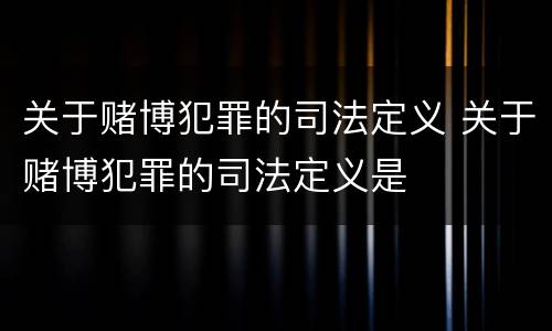 关于赌博犯罪的司法定义 关于赌博犯罪的司法定义是