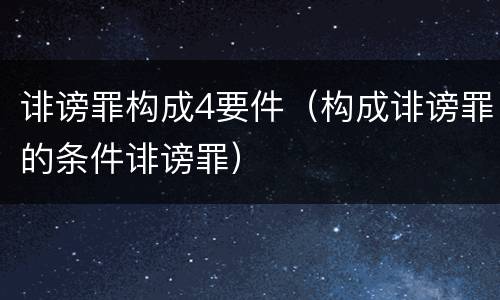 诽谤罪构成4要件（构成诽谤罪的条件诽谤罪）