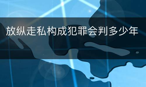放纵走私构成犯罪会判多少年