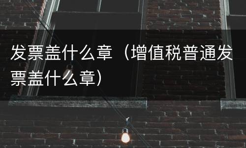 发票盖什么章（增值税普通发票盖什么章）