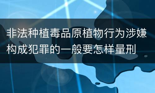 非法种植毒品原植物行为涉嫌构成犯罪的一般要怎样量刑