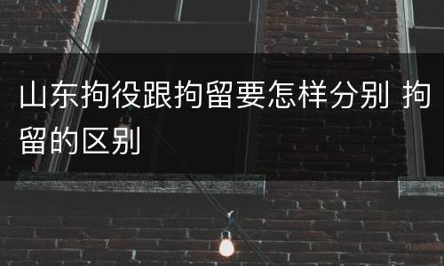 山东拘役跟拘留要怎样分别 拘留的区别
