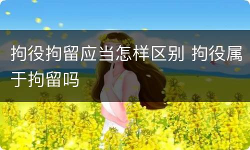 拘役拘留应当怎样区别 拘役属于拘留吗