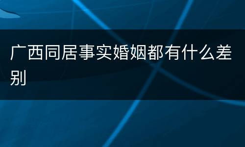广西同居事实婚姻都有什么差别