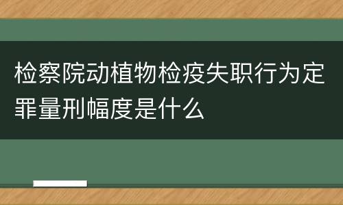 检察院动植物检疫失职行为定罪量刑幅度是什么