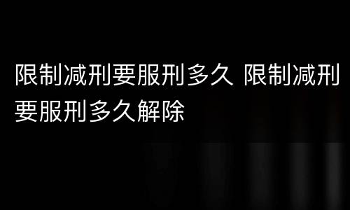限制减刑要服刑多久 限制减刑要服刑多久解除