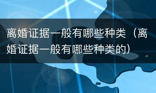 离婚证据一般有哪些种类（离婚证据一般有哪些种类的）