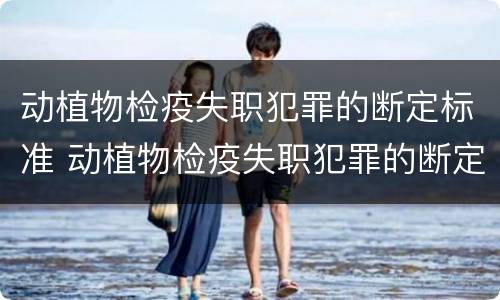 动植物检疫失职犯罪的断定标准 动植物检疫失职犯罪的断定标准是什么