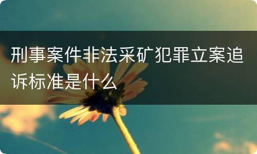 刑事案件非法采矿犯罪立案追诉标准是什么