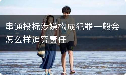 串通投标涉嫌构成犯罪一般会怎么样追究责任