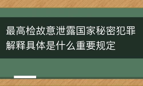 最高检故意泄露国家秘密犯罪解释具体是什么重要规定