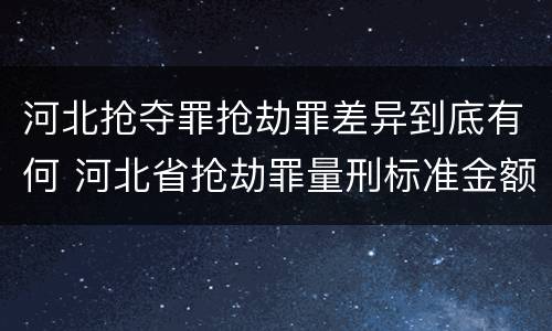 河北抢夺罪抢劫罪差异到底有何 河北省抢劫罪量刑标准金额