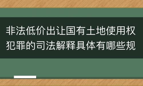 非法低价出让国有土地使用权犯罪的司法解释具体有哪些规定
