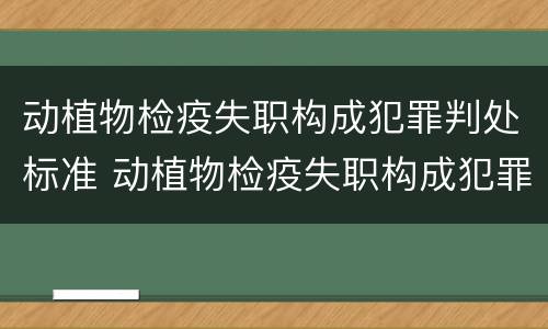 动植物检疫失职构成犯罪判处标准 动植物检疫失职构成犯罪判处标准是多少