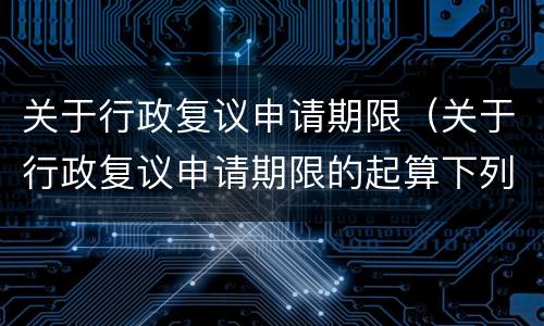 关于行政复议申请期限（关于行政复议申请期限的起算下列哪一说法是错误的）
