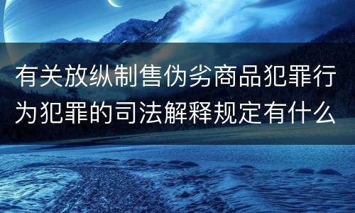 有关放纵制售伪劣商品犯罪行为犯罪的司法解释规定有什么重要内容