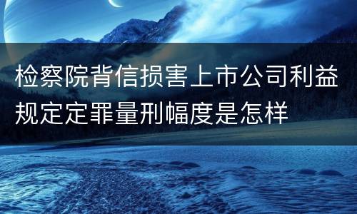 检察院背信损害上市公司利益规定定罪量刑幅度是怎样