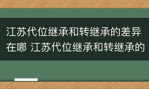 江苏代位继承和转继承的差异在哪 江苏代位继承和转继承的差异在哪里