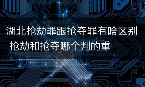 湖北抢劫罪跟抢夺罪有啥区别 抢劫和抢夺哪个判的重