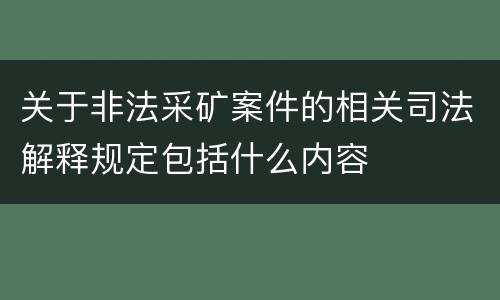 关于非法采矿案件的相关司法解释规定包括什么内容