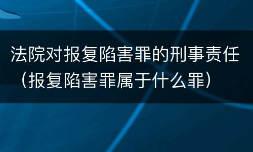 法院对报复陷害罪的刑事责任（报复陷害罪属于什么罪）