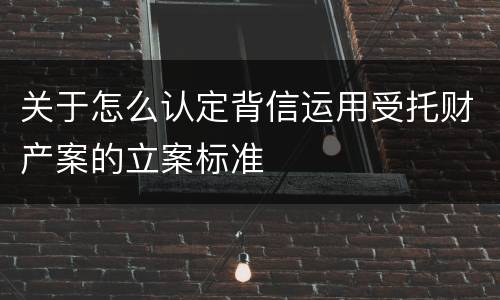 关于怎么认定背信运用受托财产案的立案标准