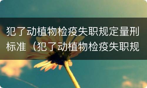 犯了动植物检疫失职规定量刑标准（犯了动植物检疫失职规定量刑标准是什么）